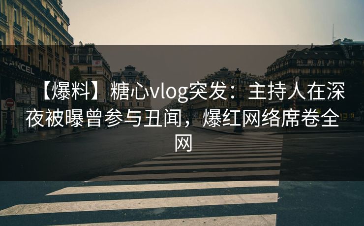 【爆料】糖心vlog突发：主持人在深夜被曝曾参与丑闻，爆红网络席卷全网