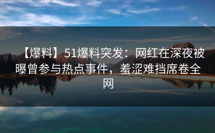【爆料】51爆料突发:网红在深夜被曝曾参与热点事件,羞涩难挡席卷全网 【爆料】51爆料突发:网红在深夜被曝曾参与热点事件,羞涩难挡席卷全网
