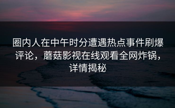 圈内人在中午时分遭遇热点事件刷爆评论，蘑菇影视在线观看全网炸锅，详情揭秘