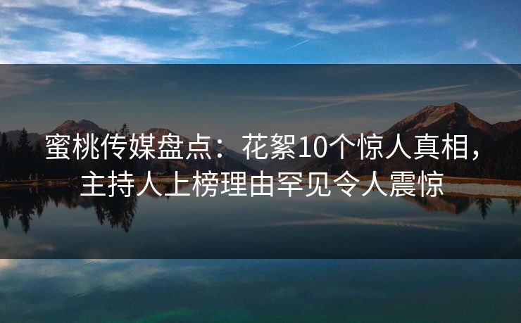 蜜桃传媒盘点：花絮10个惊人真相，主持人上榜理由罕见令人震惊