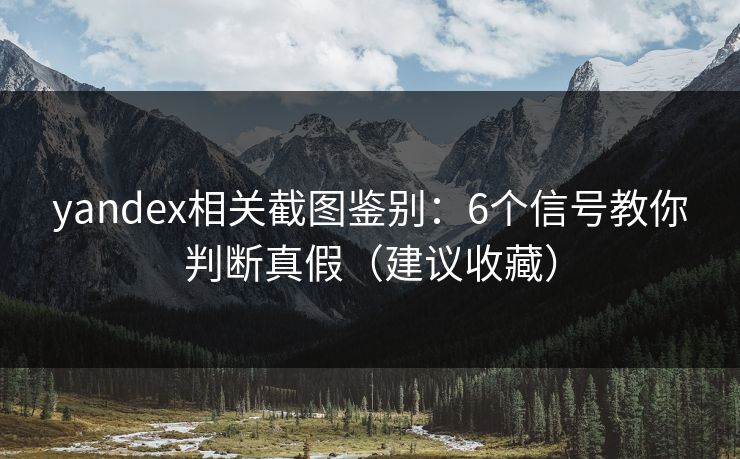 yandex相关截图鉴别：6个信号教你判断真假（建议收藏）