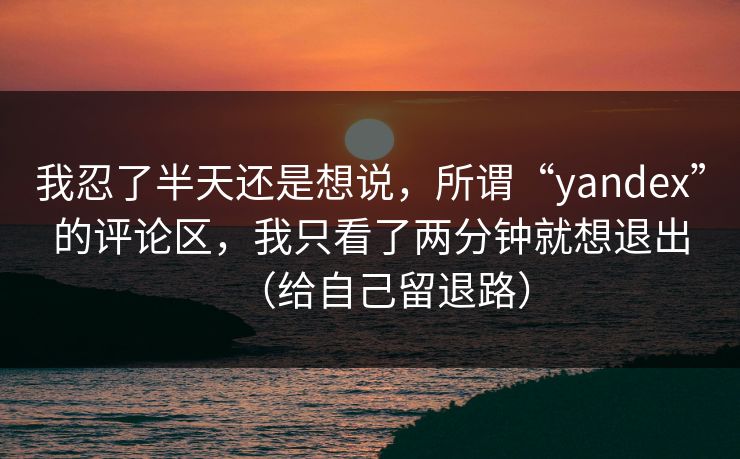 我忍了半天还是想说，所谓“yandex”的评论区，我只看了两分钟就想退出（给自己留退路）