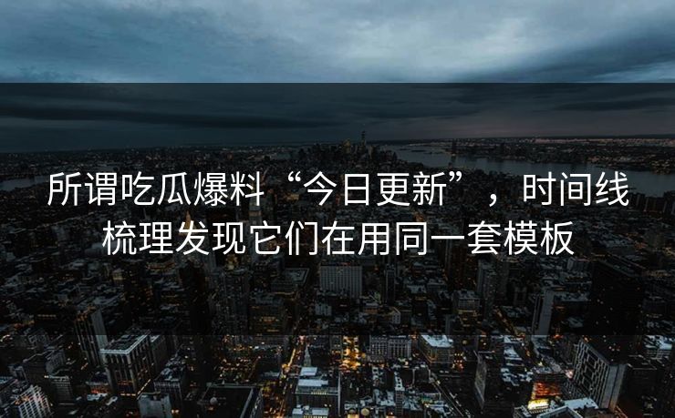 所谓吃瓜爆料“今日更新”，时间线梳理发现它们在用同一套模板