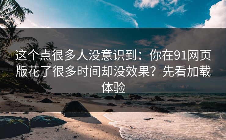 这个点很多人没意识到:你在91网页版花了很多时间却没效果?先看加载体验 这个点很多人没意识到:你在91网页版花了很多时间却没效果?先看加载体验