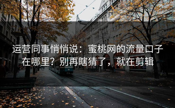 运营同事悄悄说:蜜桃网的流量口子在哪里?别再瞎猜了,就在剪辑 运营同事悄悄说:蜜桃网的流量口子在哪里?别再瞎猜了,就在剪辑