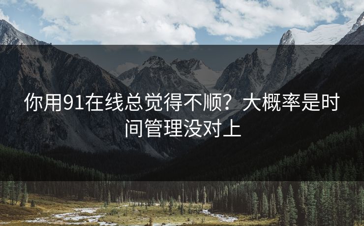 你用91在线总觉得不顺?大概率是时间管理没对上 你用91在线总觉得不顺?大概率是时间管理没对上