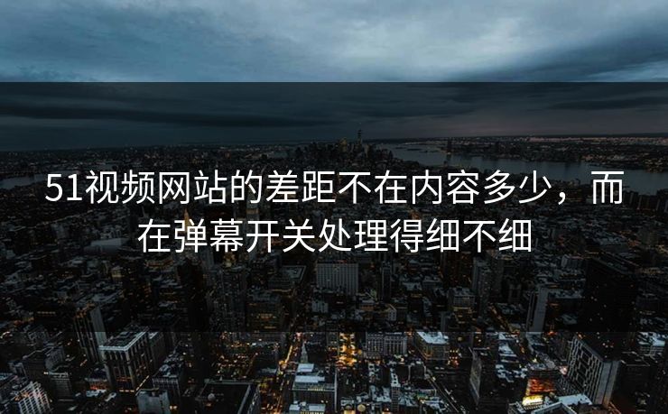 51视频网站的差距不在内容多少,而在弹幕开关处理得细不细 51视频网站的差距不在内容多少,而在弹幕开关处理得细不细