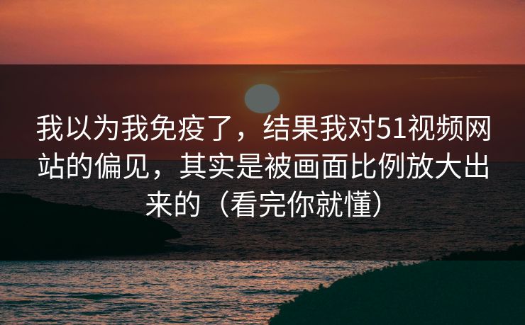 我以为我免疫了,结果我对51视频网站的偏见,其实是被画面比例放大出来的(看完你就懂) 我以为我免疫了,结果我对51视频网站的偏见,其实是被画面比例放大出来的(看完你就懂)