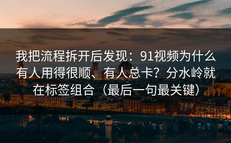我把流程拆开后发现：91视频为什么有人用得很顺、有人总卡？分水岭就在标签组合（最后一句最关键）
