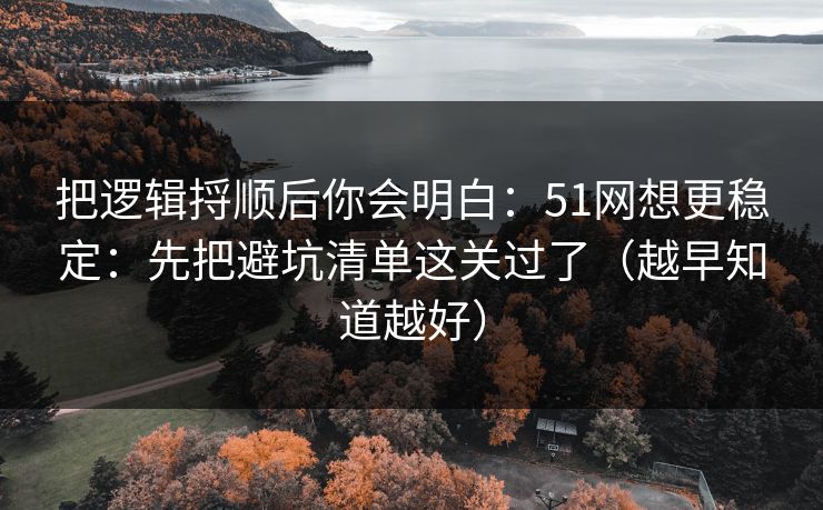 把逻辑捋顺后你会明白：51网想更稳定：先把避坑清单这关过了（越早知道越好）