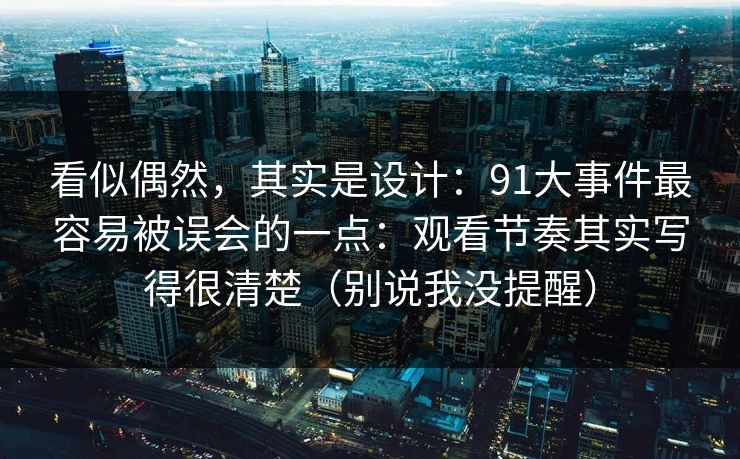 看似偶然，其实是设计：91大事件最容易被误会的一点：观看节奏其实写得很清楚（别说我没提醒）