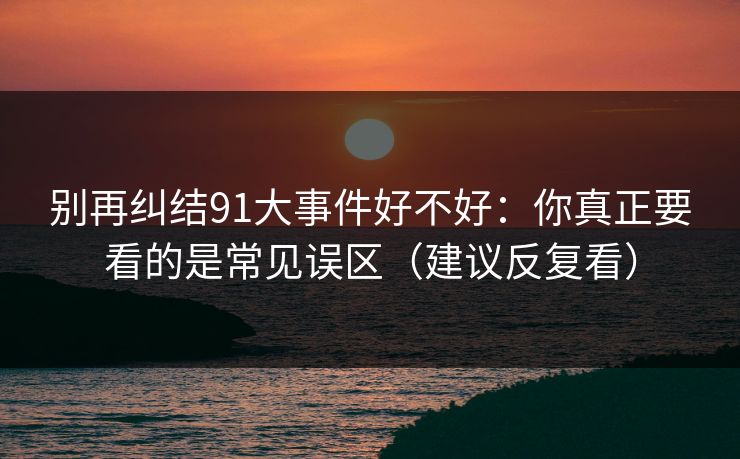 别再纠结91大事件好不好：你真正要看的是常见误区（建议反复看）