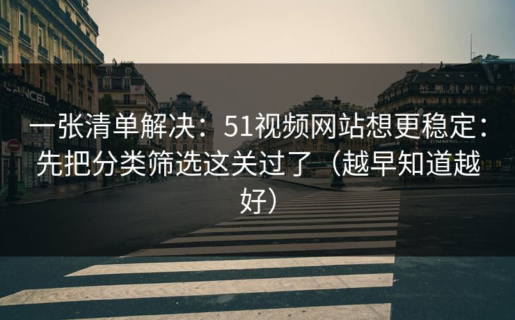 一张清单解决：51视频网站想更稳定：先把分类筛选这关过了（越早知道越好）