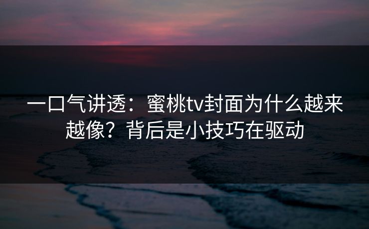 一口气讲透：蜜桃tv封面为什么越来越像？背后是小技巧在驱动