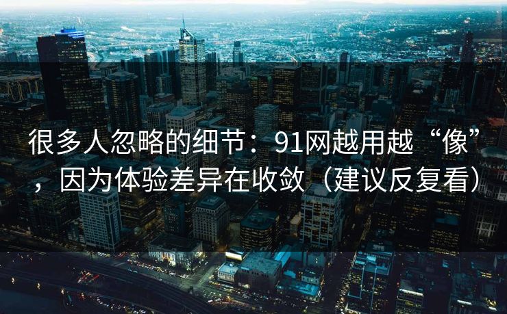 很多人忽略的细节:91网越用越“像”,因为体验差异在收敛(建议反复看) 很多人忽略的细节:91网越用越“像”,因为体验差异在收敛(建议反复看)