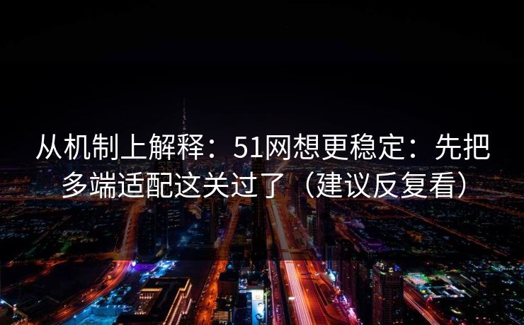 从机制上解释：51网想更稳定：先把多端适配这关过了（建议反复看）