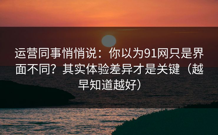 运营同事悄悄说:你以为91网只是界面不同?其实体验差异才是关键(越早知道越好) 运营同事悄悄说:你以为91网只是界面不同?其实体验差异才是关键(越早知道越好)
