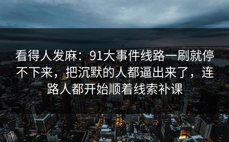 看得人发麻：91大事件线路一刷就停不下来，把沉默的人都逼出来了，连路人都开始顺着线索补课