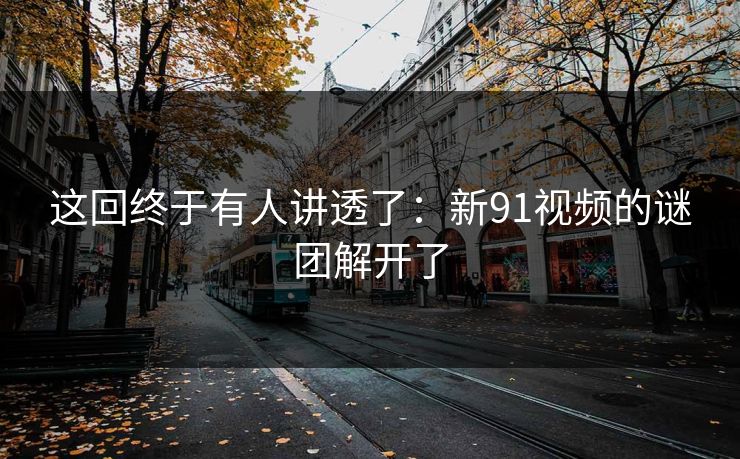 这回终于有人讲透了：新91视频的谜团解开了