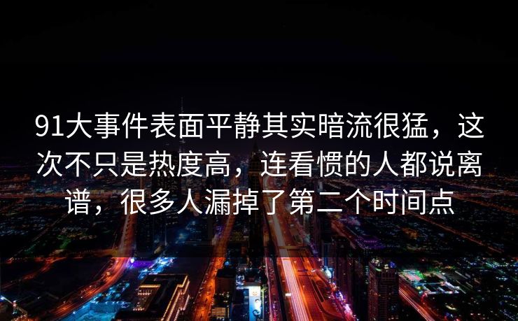 91大事件表面平静其实暗流很猛,这次不只是热度高,连看惯的人都说离谱,很多人漏掉了第二个时间点 91大事件表面平静其实暗流很猛,这次不只是热度高,连看惯的人都说离谱,很多人漏掉了第二个时间点